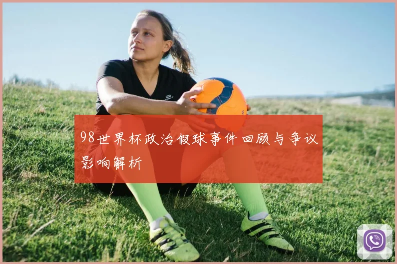 98世界杯政治假球事件回顾与争议影响解析