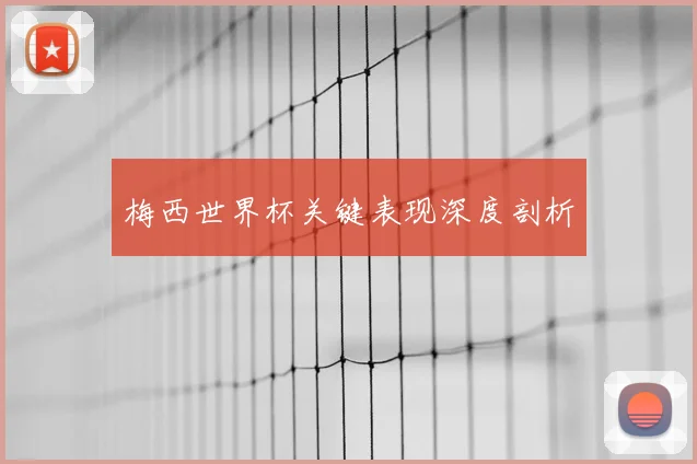 梅西世界杯关键表现深度剖析