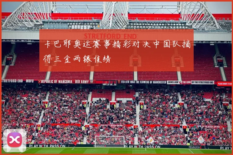 卡巴耶奥运赛事精彩对决中国队摘得三金两银佳绩