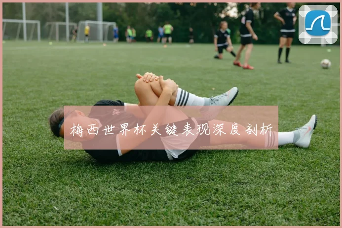 梅西世界杯关键表现深度剖析