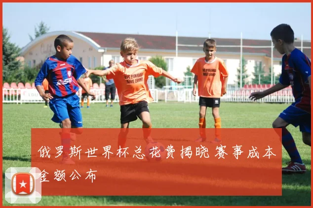 俄罗斯世界杯总花费揭晓 赛事成本金额公布