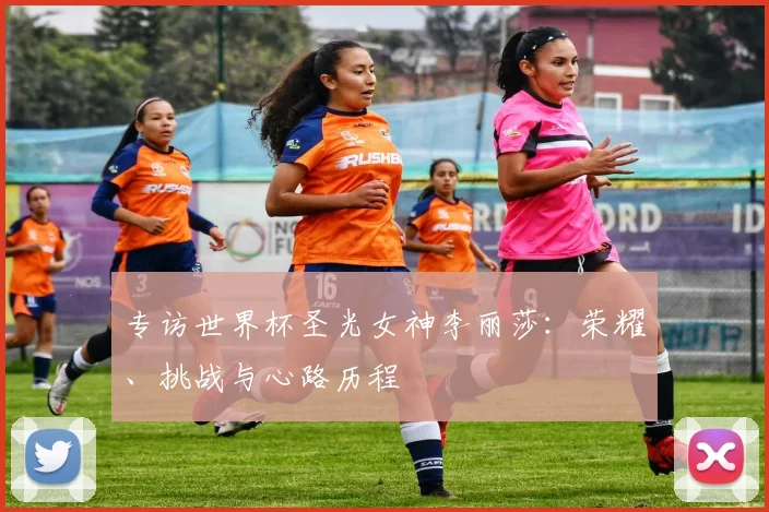 专访世界杯圣光女神李丽莎:荣耀、挑战与心路历程