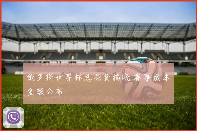 俄罗斯世界杯总花费揭晓 赛事成本金额公布
