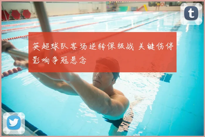 英超球队客场逆转保级战 关键伤停影响争冠悬念