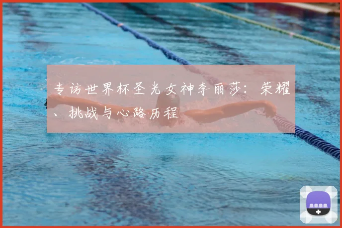 专访世界杯圣光女神李丽莎:荣耀、挑战与心路历程