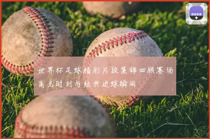 世界杯足球精彩片段集锦回顾赛场高光时刻与经典进球瞬间