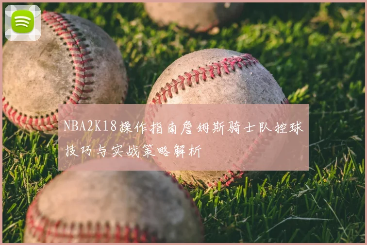 NBA2K18操作指南詹姆斯骑士队控球技巧与实战策略解析