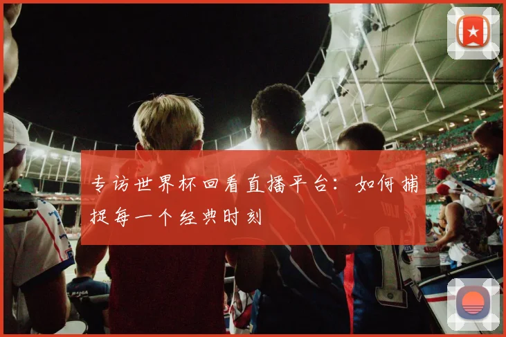 专访世界杯回看直播平台:如何捕捉每一个经典时刻