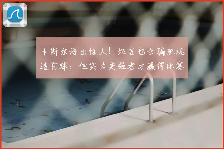 卡斯尔语出惊人！坦言也会骗犯规造罚球，但实力更强者才赢得比赛